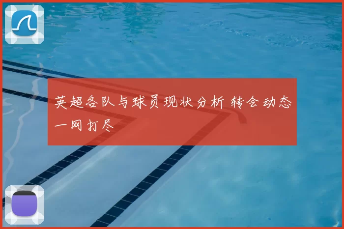 英超各队与球员现状分析 转会动态一网打尽