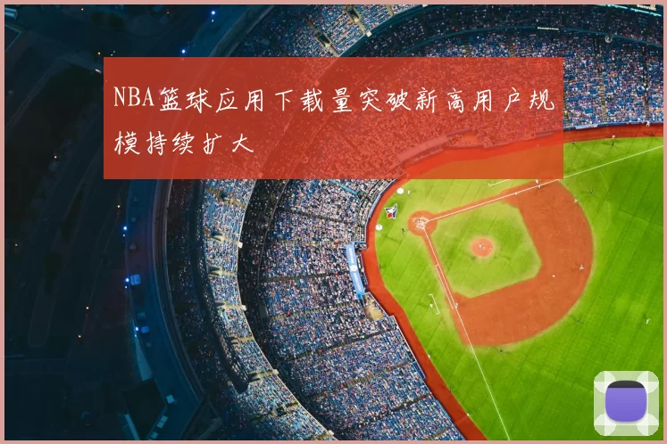 NBA篮球应用下载量突破新高用户规模持续扩大