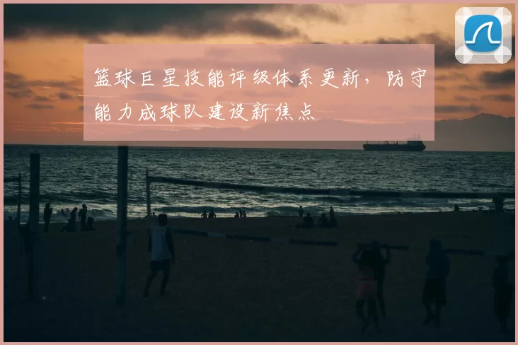 篮球巨星技能评级体系更新，防守能力成球队建设新焦点