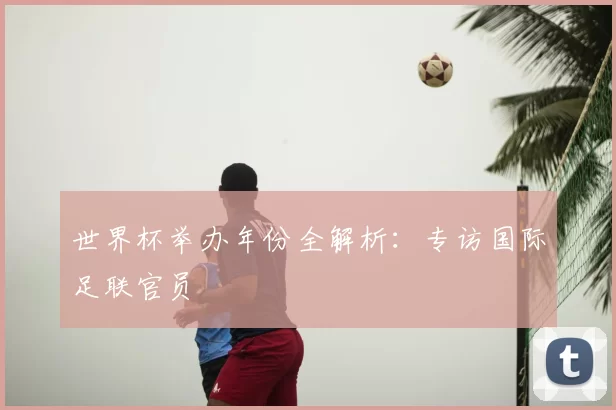 世界杯举办年份全解析:专访国际足联官员