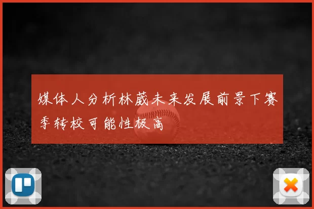 媒体人分析林葳未来发展前景下赛季转校可能性极高