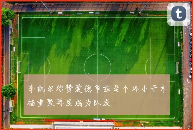 李凯尔称赞爱德华兹是个坏小子幸福重聚再度成为队友