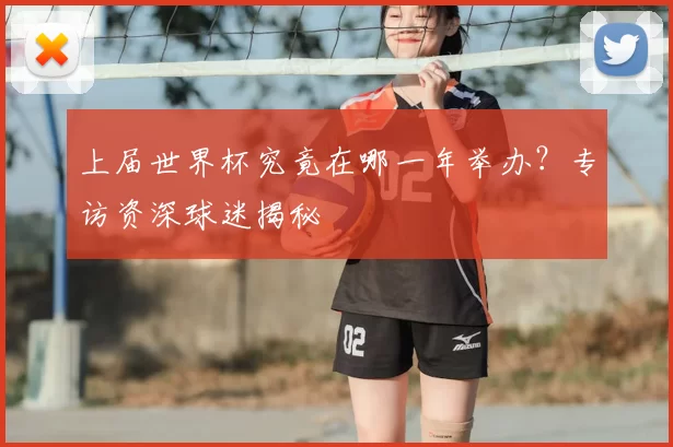 上届世界杯究竟在哪一年举办？专访资深球迷揭秘