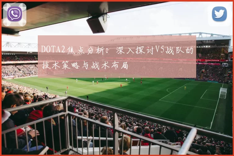 DOTA2焦点分析：深入探讨V5战队的技术策略与战术布局