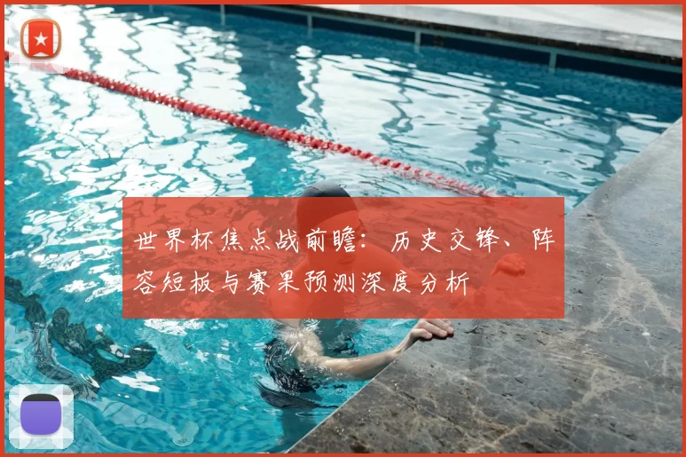 世界杯焦点战前瞻：历史交锋、阵容短板与赛果预测深度分析