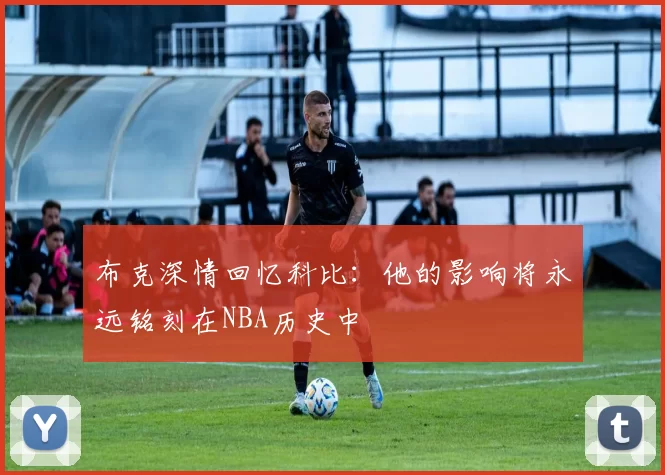 布克深情回忆科比:他的影响将永远铭刻在NBA历史中