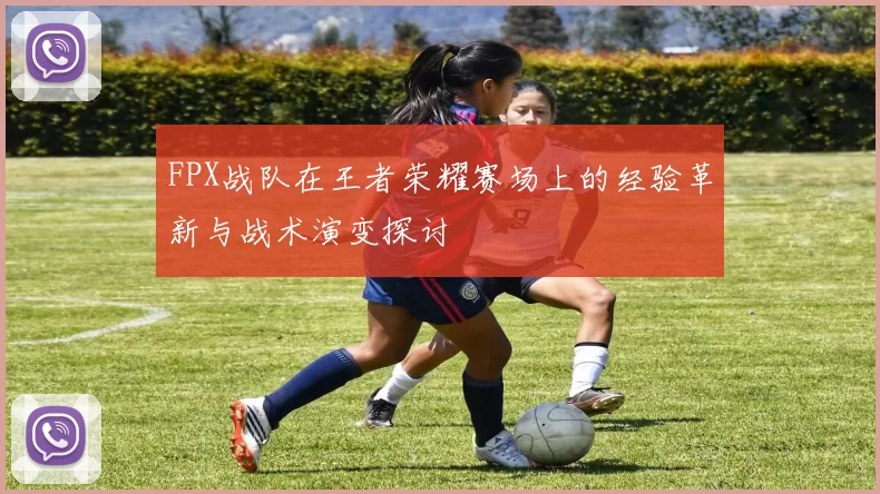 FPX战队在王者荣耀赛场上的经验革新与战术演变探讨