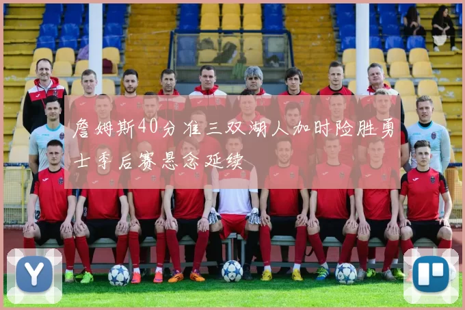 詹姆斯40分准三双湖人加时险胜勇士季后赛悬念延续