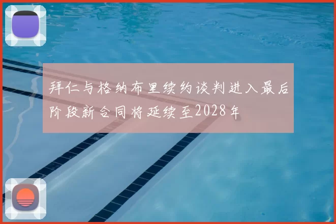 拜仁与格纳布里续约谈判进入最后阶段新合同将延续至2028年