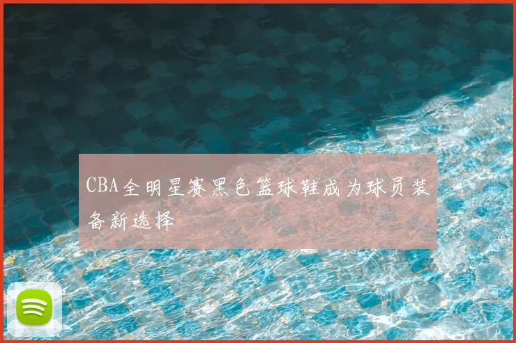 CBA全明星赛黑色篮球鞋成为球员装备新选择