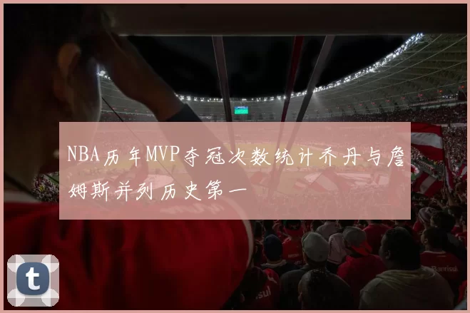 NBA历年MVP夺冠次数统计乔丹与詹姆斯并列历史第一