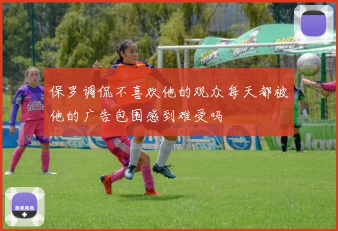保罗调侃不喜欢他的观众每天都被他的广告包围感到难受吗
