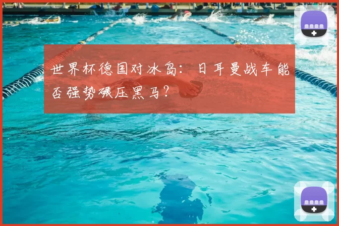世界杯德国对冰岛:日耳曼战车能否强势碾压黑马?