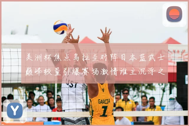 美洲杯焦点乌拉圭对阵日本蓝武士巅峰较量引爆赛场激情谁主沉浮之