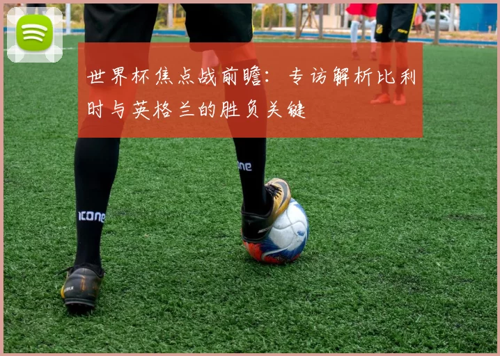 世界杯焦点战前瞻：专访解析比利时与英格兰的胜负关键