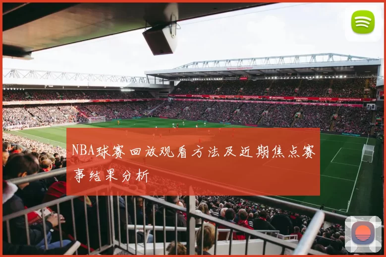 NBA球赛回放观看方法及近期焦点赛事结果分析