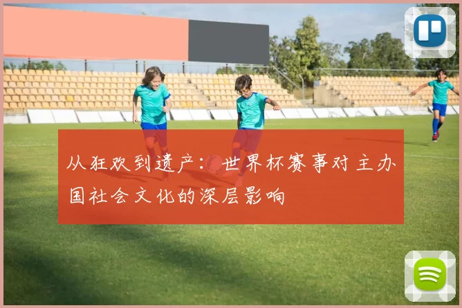 从狂欢到遗产：世界杯赛事对主办国社会文化的深层影响