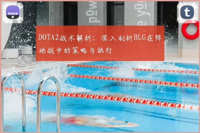 DOTA2战术解析：深入剖析BLG在阵地战中的策略与执行