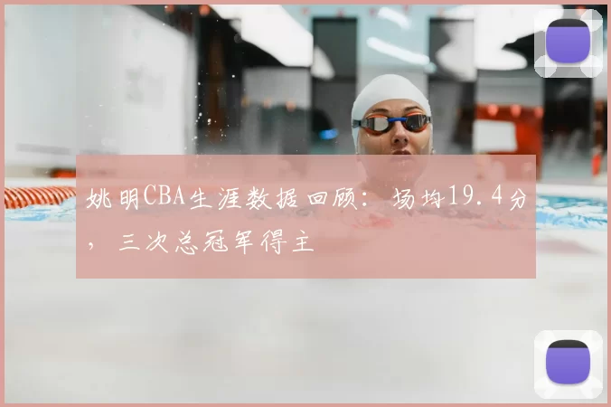 姚明CBA生涯数据回顾：场均19.4分，三次总冠军得主