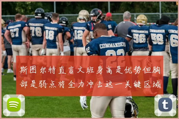 斯图尔特直言文班身高是优势但胸部是弱点将全力冲击这一关键区域