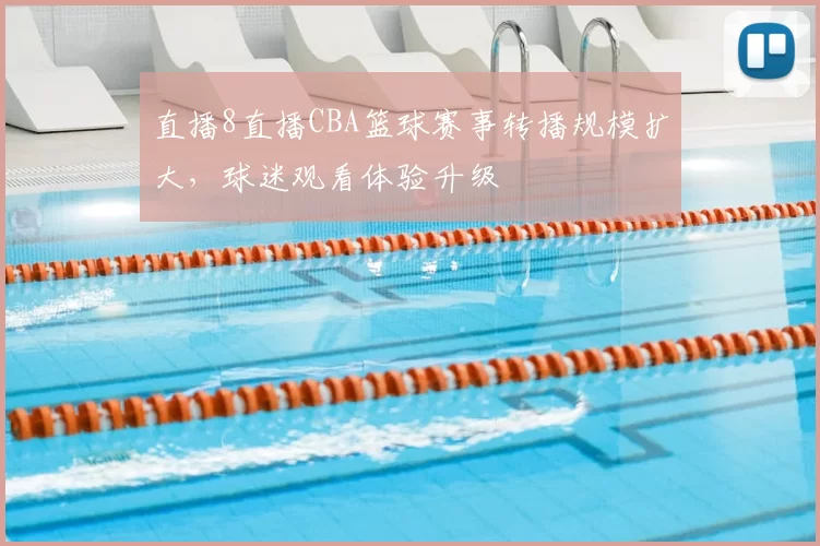 直播8直播CBA篮球赛事转播规模扩大，球迷观看体验升级