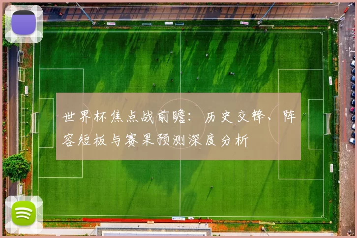 世界杯焦点战前瞻：历史交锋、阵容短板与赛果预测深度分析