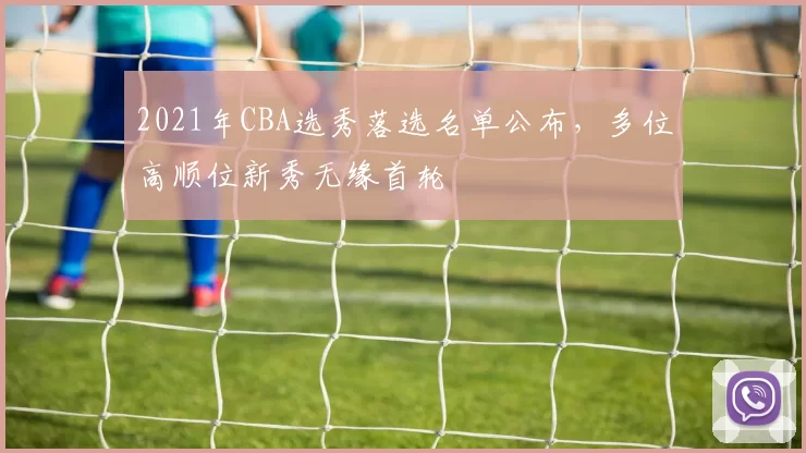 2021年CBA选秀落选名单公布,多位高顺位新秀无缘首轮
