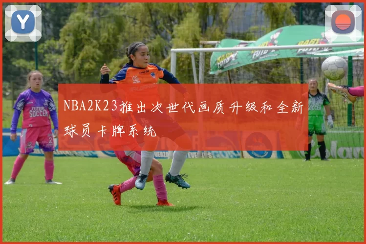 NBA2K23推出次世代画质升级和全新球员卡牌系统