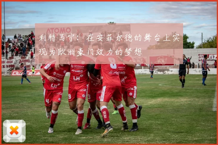 利特马宁：在安菲尔德的舞台上实现为欧洲豪门效力的梦想