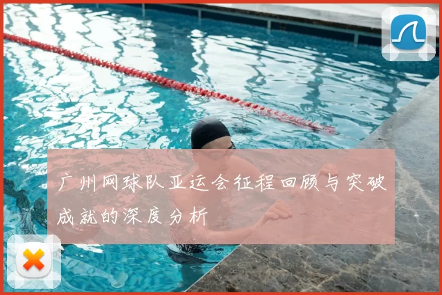 广州网球队亚运会征程回顾与突破成就的深度分析