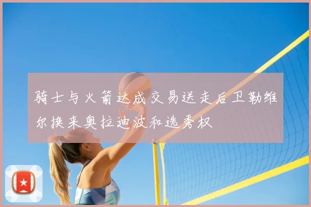 骑士与火箭达成交易送走后卫勒维尔换来奥拉迪波和选秀权