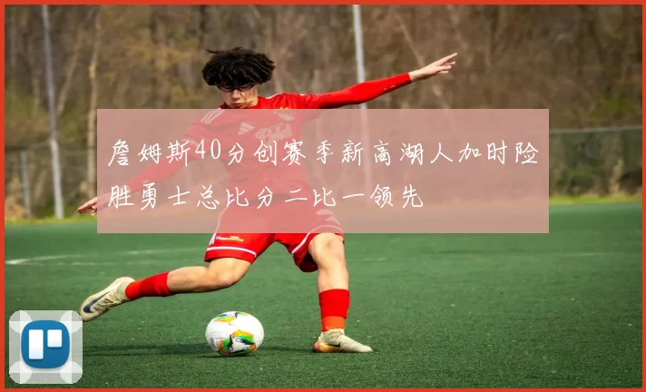 詹姆斯40分创赛季新高湖人加时险胜勇士总比分二比一领先