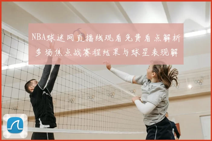 NBA球迷网直播线观看免费看点解析 多场焦点战赛程结果与球星表现解读