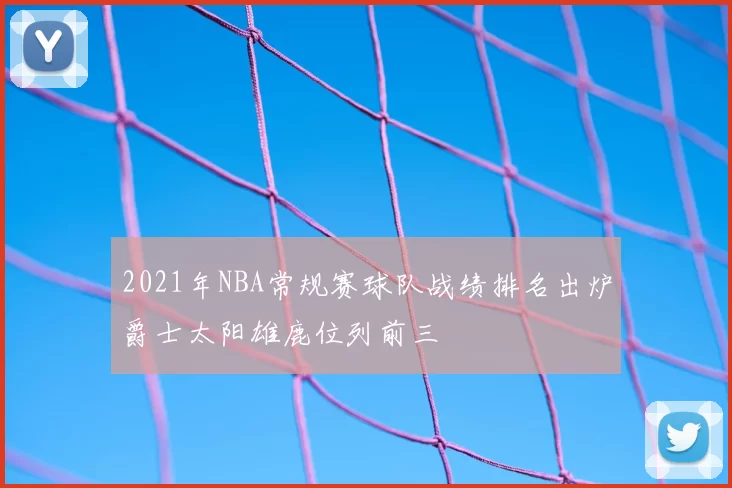 2021年NBA常规赛球队战绩排名出炉爵士太阳雄鹿位列前三