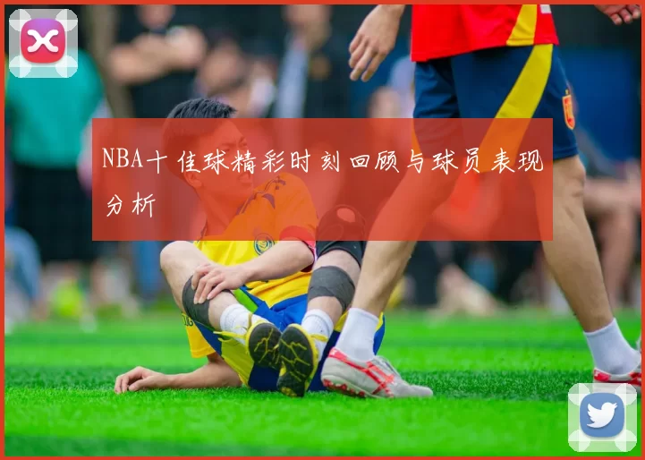 NBA十佳球精彩时刻回顾与球员表现分析