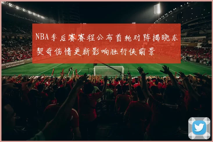 NBA季后赛赛程公布首轮对阵揭晓东契奇伤情更新影响独行侠前景