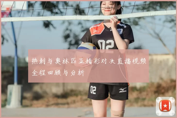 热刺与奥林匹亚精彩对决直播视频全程回顾与分析