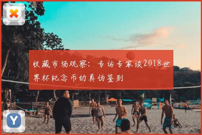 收藏市场观察：专访专家谈2018世界杯纪念币的真伪鉴别