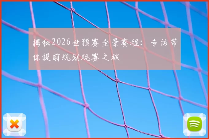 揭秘2026世预赛全景赛程:专访带你提前规划观赛之旅