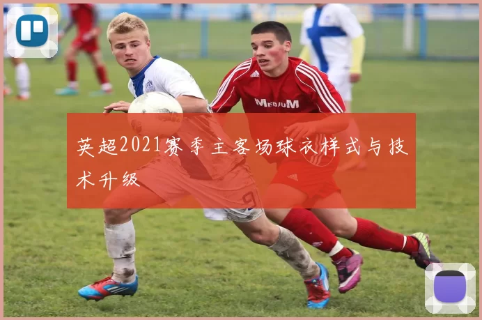 英超2021赛季主客场球衣样式与技术升级