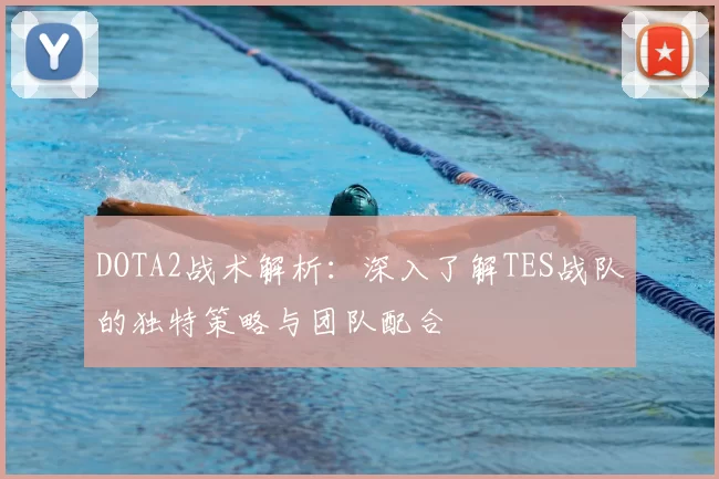DOTA2战术解析:深入了解TES战队的独特策略与团队配合