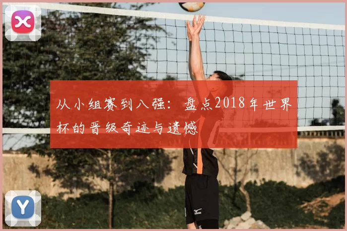 从小组赛到八强：盘点2018年世界杯的晋级奇迹与遗憾