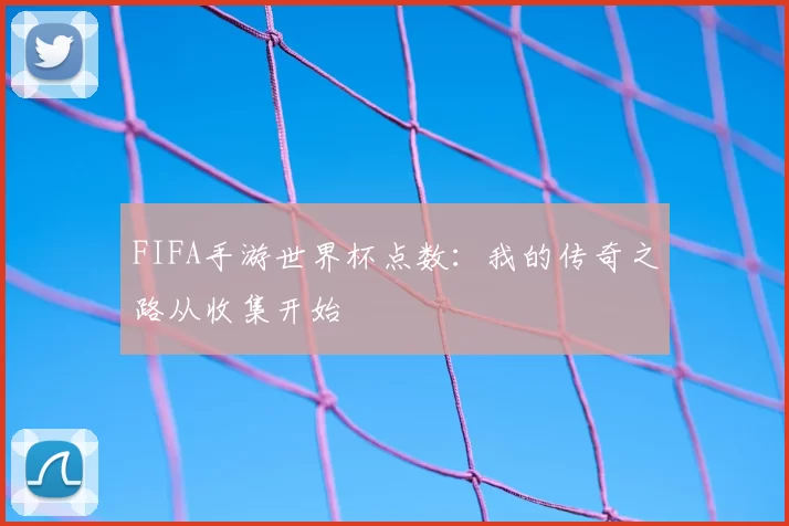 FIFA手游世界杯点数:我的传奇之路从收集开始