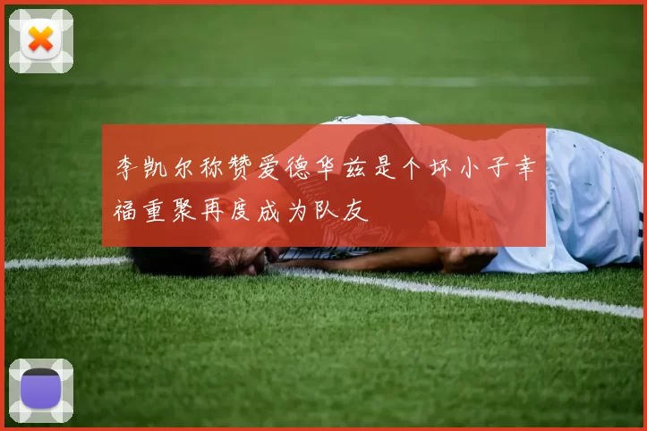 李凯尔称赞爱德华兹是个坏小子幸福重聚再度成为队友