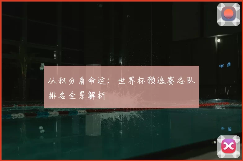 从积分看命运：世界杯预选赛各队排名全景解析