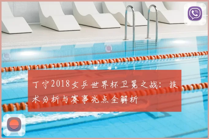 丁宁2018女乒世界杯卫冕之战：技术分析与赛事亮点全解析