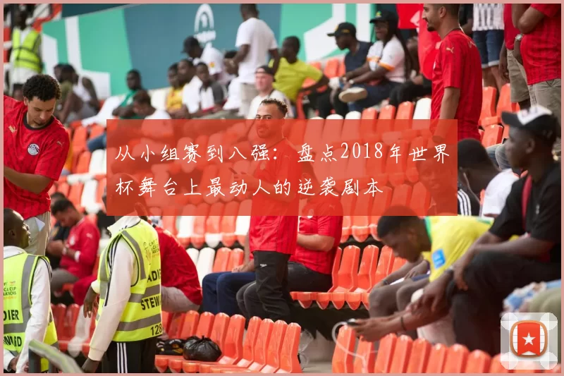 从小组赛到八强：盘点2018年世界杯舞台上最动人的逆袭剧本