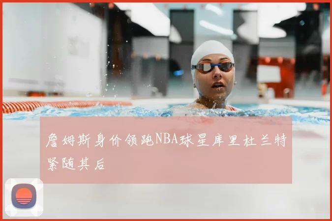 詹姆斯身价领跑NBA球星库里杜兰特紧随其后
