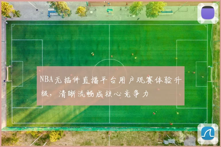NBA无插件直播平台用户观赛体验升级，清晰流畅成核心竞争力
