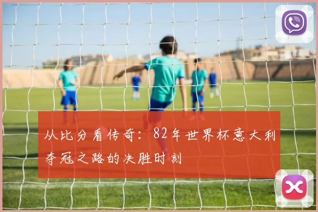 从比分看传奇：82年世界杯意大利夺冠之路的决胜时刻